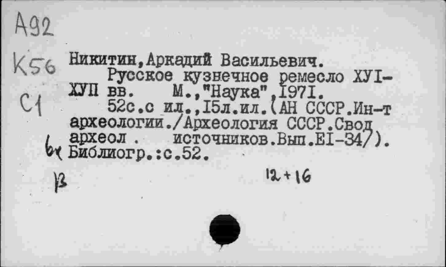 ﻿№2.

Никитин, Аркадий Васильевич.
Русское кузнечное ремесло ХУІ-
ХУП вв.	М.,"Наука",1971.
52с.с ил.,15л.ил.(АН СССР.Ин-т археологии./Археология СССР.Свод
і археол .	источников.Выл.EI-34/).
Библиогр.:с.52.
1146